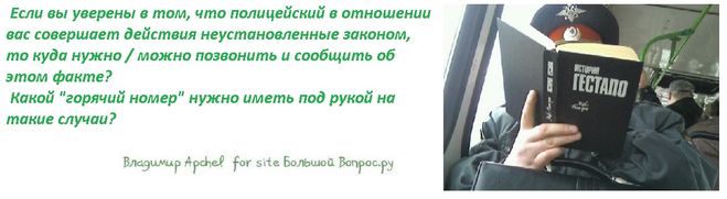 Если вы уверены в том, что полицейский в отношении вас совершает действия неустановленные законом, то куда нужно / можно позвонить и сообщить об этом факте?  Какой "горячий номер" нужно иметь под рукой на такие случаи?