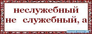 не служебный как писать правильно