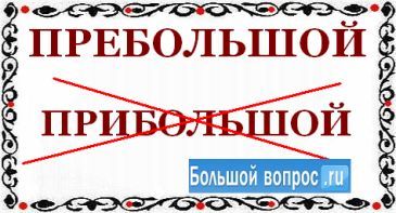 Прибольшой или пребольшой как правильно пишется