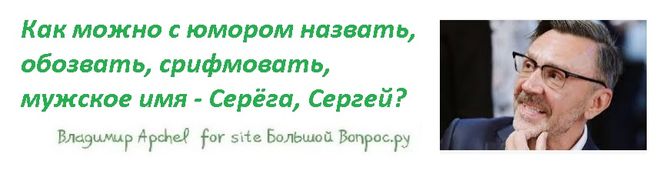 Как можно с юмором назвать,  обозвать, срифмовать,  мужское имя - Серёга, Сергей?